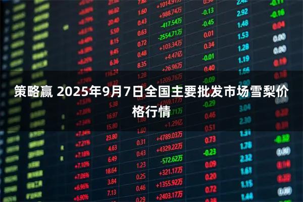 策略赢 2025年9月7日全国主要批发市场雪梨价格行情