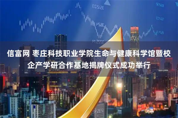 信富网 枣庄科技职业学院生命与健康科学馆暨校企产学研合作基地揭牌仪式成功举行