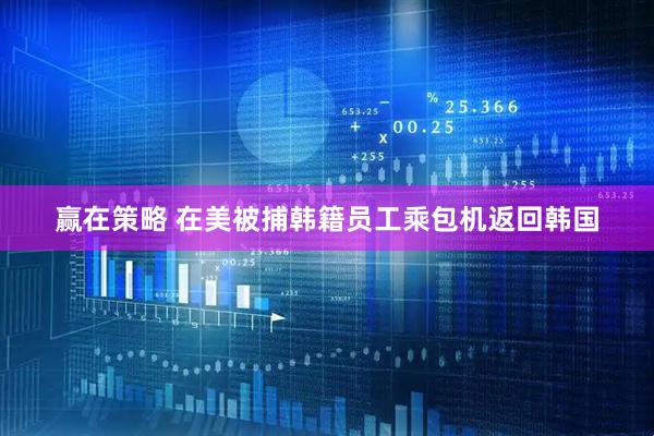 赢在策略 在美被捕韩籍员工乘包机返回韩国
