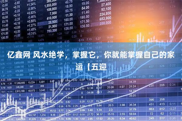 亿鑫网 风水绝学，掌握它，你就能掌握自己的家运【五迎