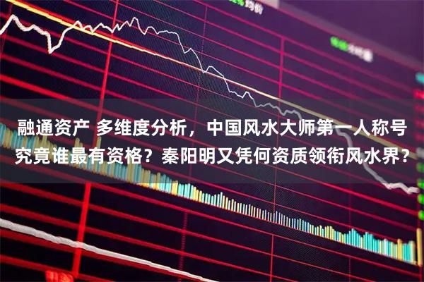 融通资产 多维度分析，中国风水大师第一人称号究竟谁最有资格？秦阳明又凭何资质领衔风水界？