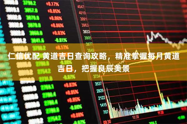 仁信优配 黄道吉日查询攻略，精准掌握每月黄道吉日，把握良辰美景