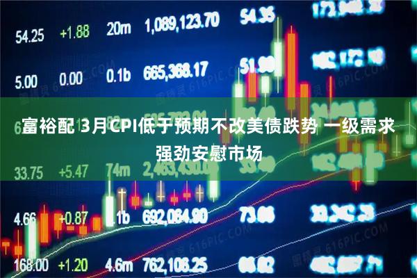 富裕配 3月CPI低于预期不改美债跌势 一级需求强劲安慰市场