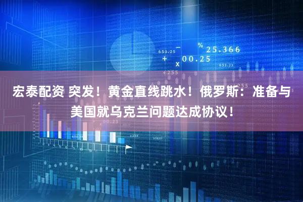 宏泰配资 突发！黄金直线跳水！俄罗斯：准备与美国就乌克兰问题达成协议！