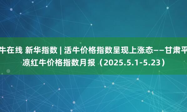 牛在线 新华指数 | 活牛价格指数呈现上涨态——甘肃平凉红牛价格指数月报（2025.5.1-5.23）