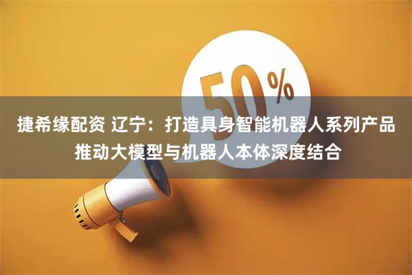捷希缘配资 辽宁：打造具身智能机器人系列产品 推动大模型与机器人本体深度结合