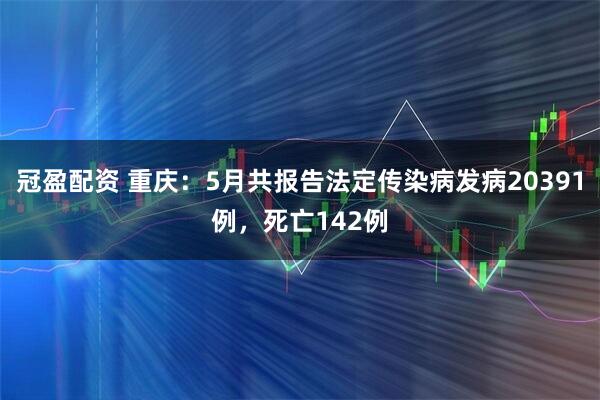 冠盈配资 重庆：5月共报告法定传染病发病20391例，死亡142例