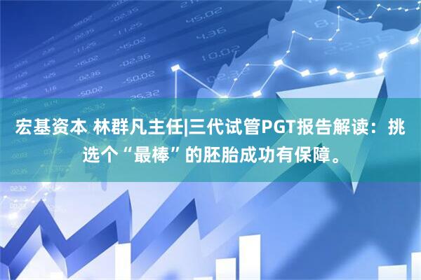 宏基资本 林群凡主任|三代试管PGT报告解读：挑选个“最棒”的胚胎成功有保障。