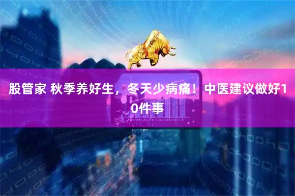 股管家 秋季养好生，冬天少病痛！中医建议做好10件事