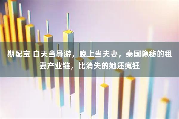 期配宝 白天当导游，晚上当夫妻，泰国隐秘的租妻产业链，比消失的她还疯狂