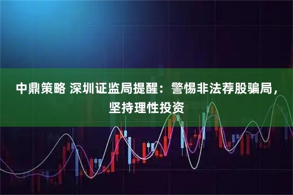 中鼎策略 深圳证监局提醒：警惕非法荐股骗局，坚持理性投资