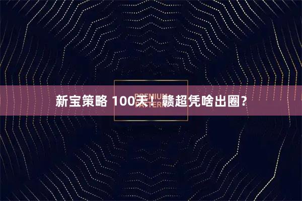 新宝策略 100天！赣超凭啥出圈？