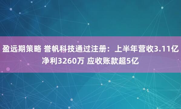 盈远期策略 誉帆科技通过注册:上半年营收3.11亿净利3260万 应收账款超5亿