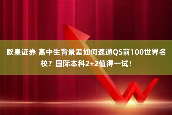 欧皇证券 高中生背景差如何速通QS前100世界名校?国际本科2+2值得一试!