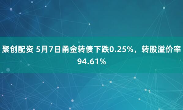聚创配资 5月7日甬金转债下跌0.25%,转股溢价率94.61%