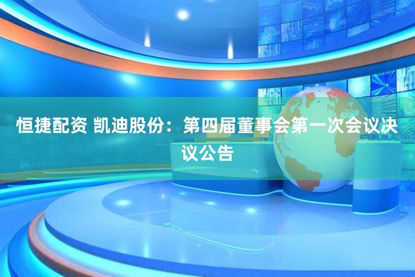 恒捷配资 凯迪股份：第四届董事会第一次会议决议公告