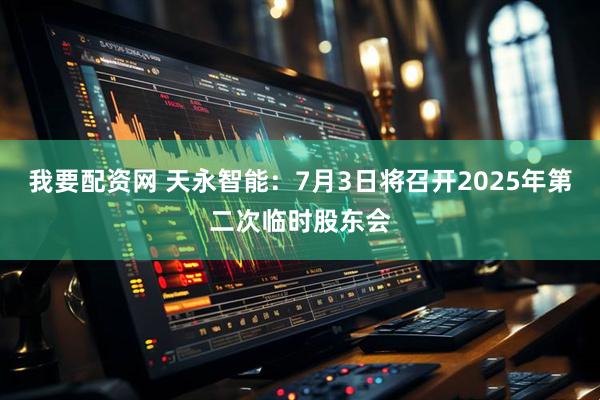 我要配资网 天永智能：7月3日将召开2025年第二次临时股东会