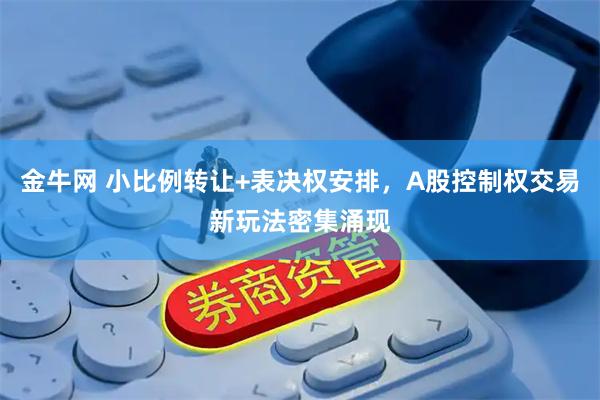 金牛网 小比例转让+表决权安排，A股控制权交易新玩法密集涌现